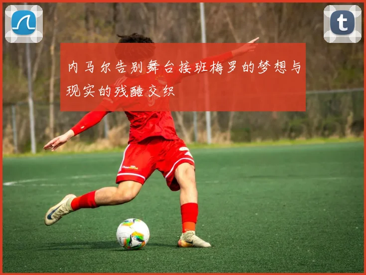 内马尔告别舞台接班梅罗的梦想与现实的残酷交织