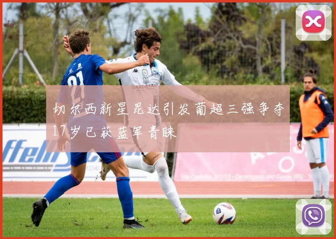切尔西新星昆达引发葡超三强争夺17岁已获蓝军青睐