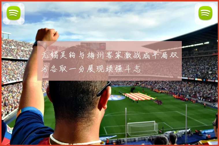 无锡吴钩与梅州客家激战成平局双方各取一分展现顽强斗志