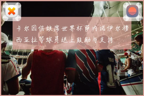 卡尔因伤缺席世界杯萨内诺伊尔穆西亚拉等球员送上鼓励与支持