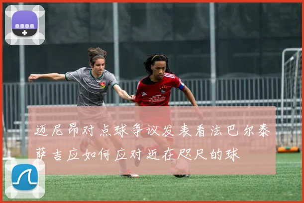 迈尼昂对点球争议发表看法巴尔泰萨吉应如何应对近在咫尺的球