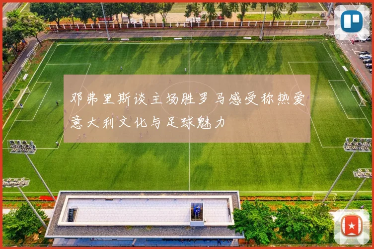 邓弗里斯谈主场胜罗马感受称热爱意大利文化与足球魅力