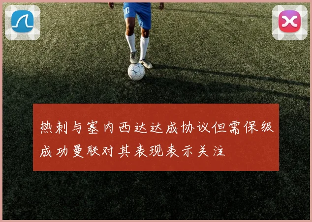 热刺与塞内西达达成协议但需保级成功曼联对其表现表示关注