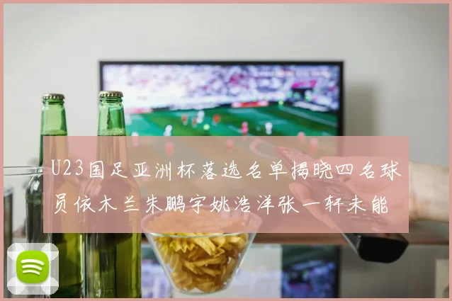 U23国足亚洲杯落选名单揭晓四名球员依木兰朱鹏宇姚浩洋张一轩未能入选