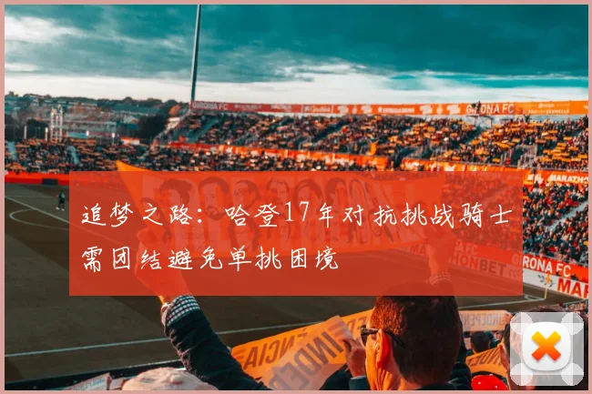 追梦之路：哈登17年对抗挑战骑士需团结避免单挑困境