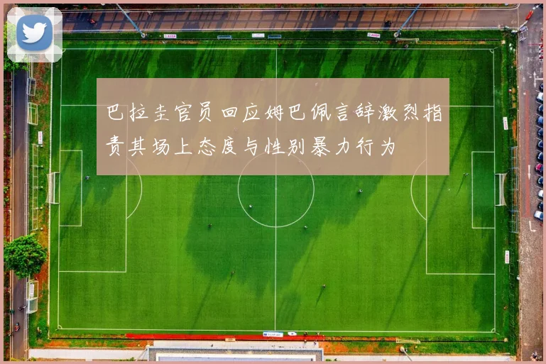 巴拉圭官员回应姆巴佩言辞激烈指责其场上态度与性别暴力行为
