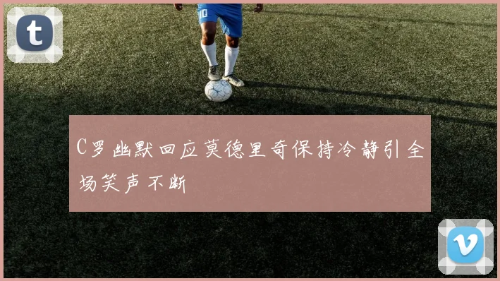 C罗幽默回应莫德里奇保持冷静引全场笑声不断