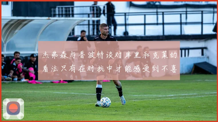 杰弗森与香波特谈对库里和克莱的看法只有在对抗中才能感受到不喜欢