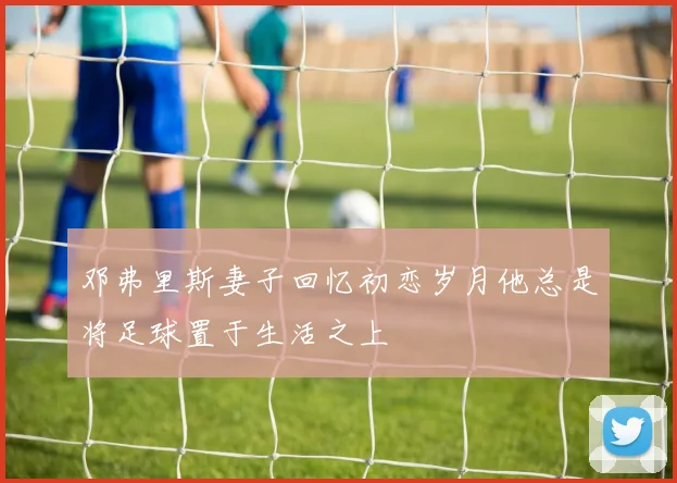 邓弗里斯妻子回忆初恋岁月他总是将足球置于生活之上