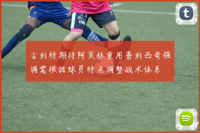 古利特期待阿莫林重用普利西奇强调需根据球员特点调整战术体系
