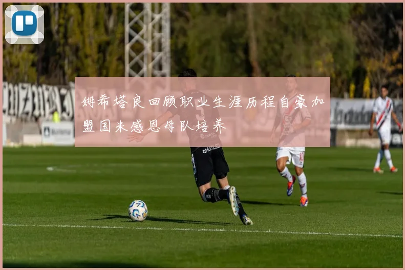 姆希塔良回顾职业生涯历程自豪加盟国米感恩母队培养