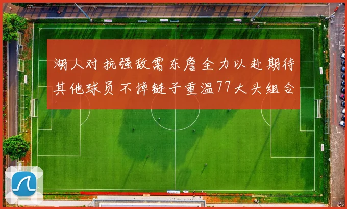 湖人对抗强敌需东詹全力以赴期待其他球员不掉链子重温77大头组合辉煌