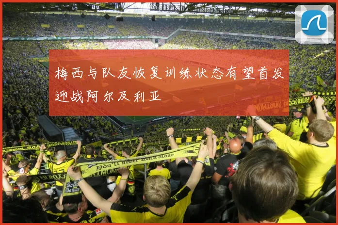梅西与队友恢复训练状态有望首发迎战阿尔及利亚