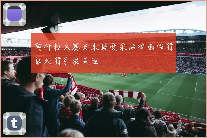 阿什拉夫赛后未接受采访将面临罚款处罚引发关注