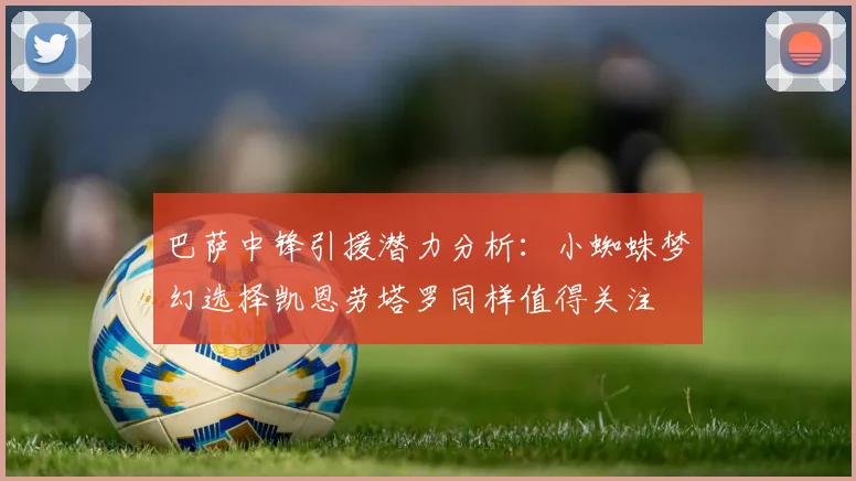 巴萨中锋引援潜力分析：小蜘蛛梦幻选择凯恩劳塔罗同样值得关注