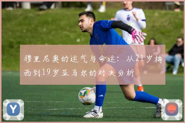 穆里尼奥的运气与命运：从21岁梅西到19岁亚马尔的对决分析