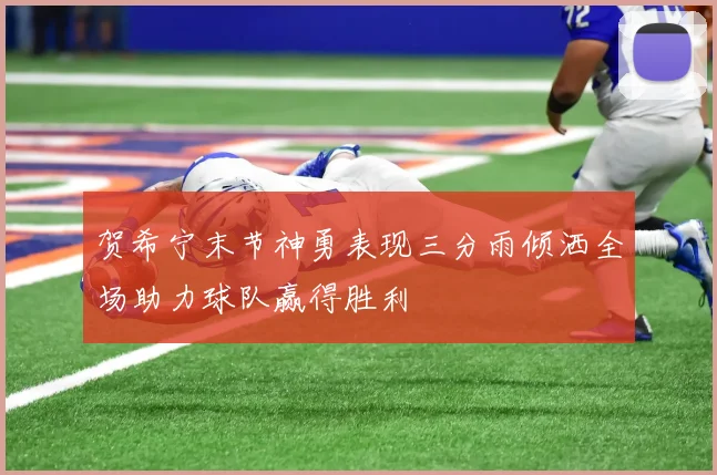 贺希宁末节神勇表现三分雨倾洒全场助力球队赢得胜利