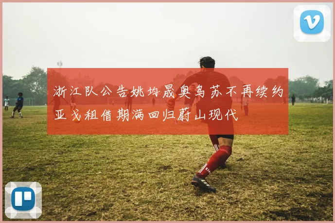 浙江队公告姚均晟奥乌苏不再续约亚戈租借期满回归蔚山现代