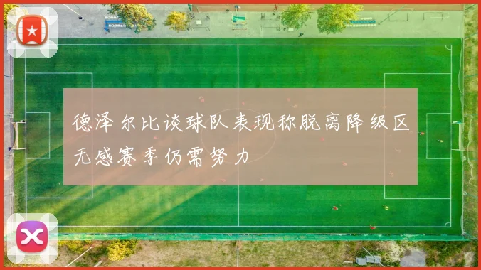 德泽尔比谈球队表现称脱离降级区无感赛季仍需努力