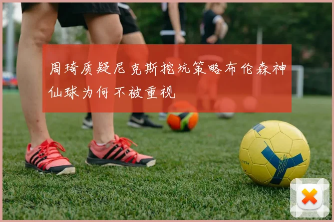 周琦质疑尼克斯挖坑策略布伦森神仙球为何不被重视