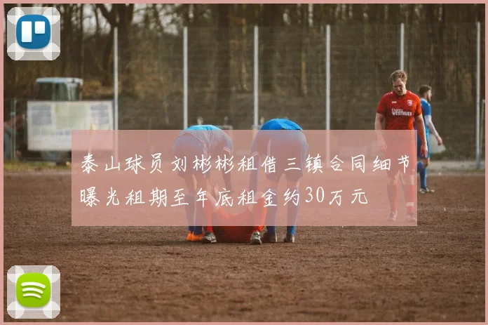 泰山球员刘彬彬租借三镇合同细节曝光租期至年底租金约30万元