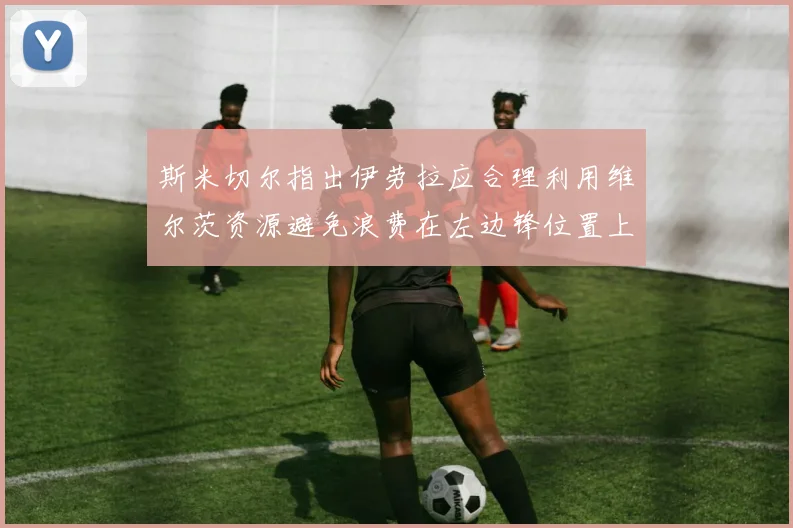斯米切尔指出伊劳拉应合理利用维尔茨资源避免浪费在左边锋位置上