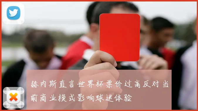 赫内斯直言世界杯票价过高反对当前商业模式影响球迷体验