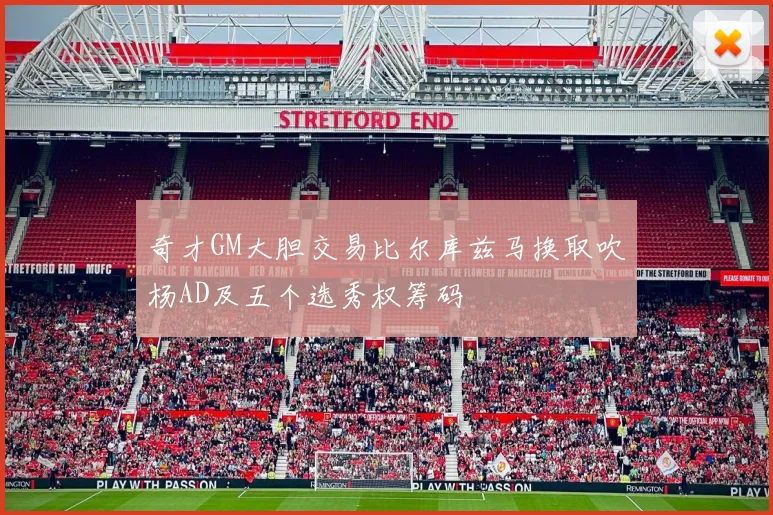 奇才GM大胆交易比尔库兹马换取吹杨AD及五个选秀权筹码