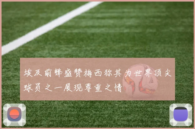 埃及前锋盛赞梅西称其为世界顶尖球员之一展现尊重之情