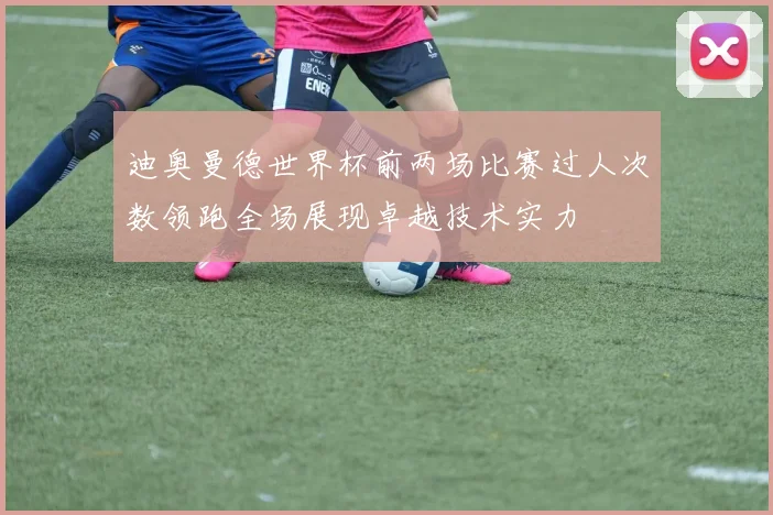 迪奥曼德世界杯前两场比赛过人次数领跑全场展现卓越技术实力