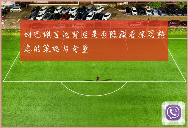 姆巴佩言论背后是否隐藏着深思熟虑的策略与考量